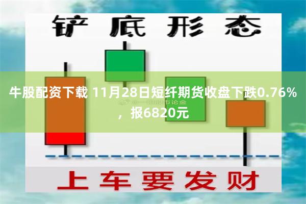 牛股配资下载 11月28日短纤期货收盘下跌0.76%，报6820元