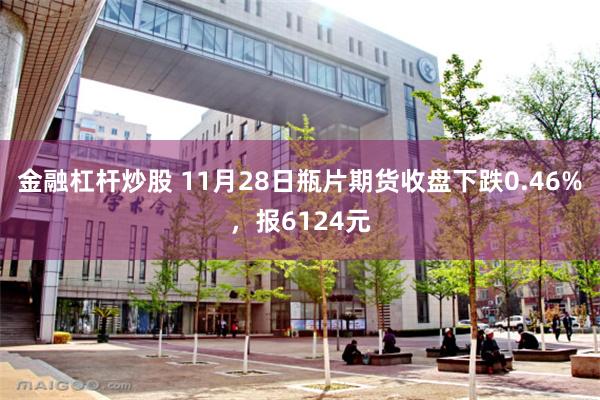 金融杠杆炒股 11月28日瓶片期货收盘下跌0.46%，报6124元