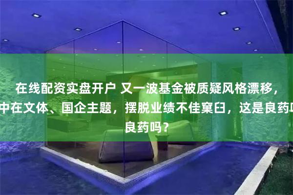 在线配资实盘开户 又一波基金被质疑风格漂移，集中在文体、国企主题，摆脱业绩不佳窠臼，这是良药吗？