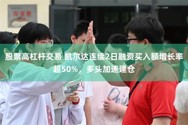 股票高杠杆交易 凯尔达连续2日融资买入额增长率超50%，多头加速建仓