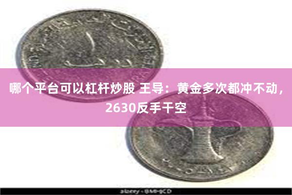 哪个平台可以杠杆炒股 王导：黄金多次都冲不动，2630反手干空