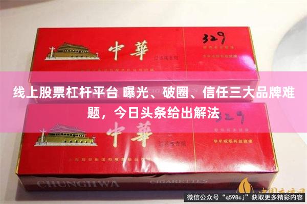 线上股票杠杆平台 曝光、破圈、信任三大品牌难题，今日头条给出解法