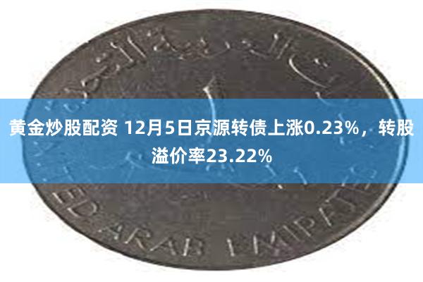 黄金炒股配资 12月5日京源转债上涨0.23%，转股溢价率23.22%