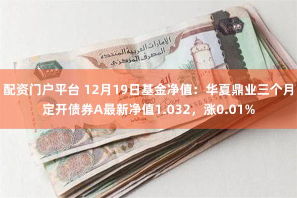 配资门户平台 12月19日基金净值：华夏鼎业三个月定开债券A最新净值1.032，涨0.01%