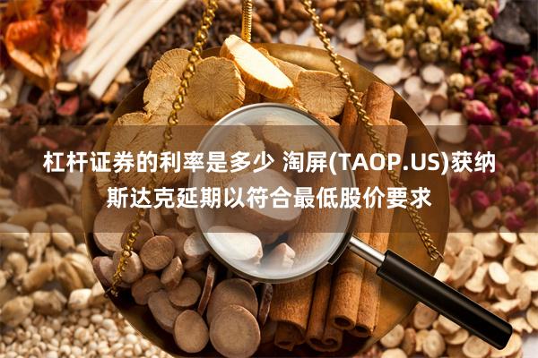 杠杆证券的利率是多少 淘屏(TAOP.US)获纳斯达克延期以符合最低股价要求