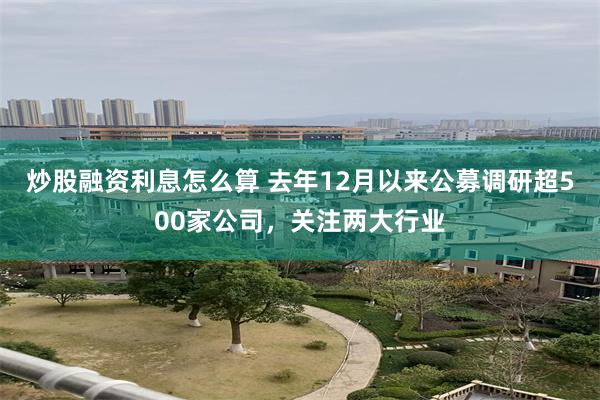 炒股融资利息怎么算 去年12月以来公募调研超500家公司，关注两大行业