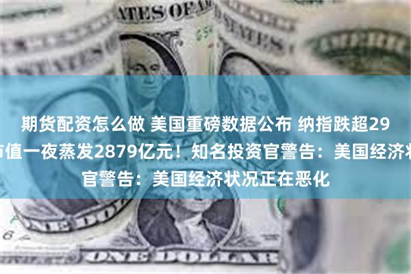 期货配资怎么做 美国重磅数据公布 纳指跌超299点 特斯拉市值一夜蒸发2879亿元！知名投资官警告：美国经济状况正在恶化