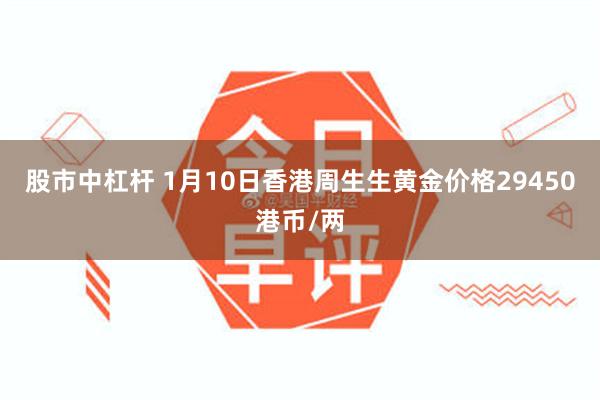 股市中杠杆 1月10日香港周生生黄金价格29450港币/两