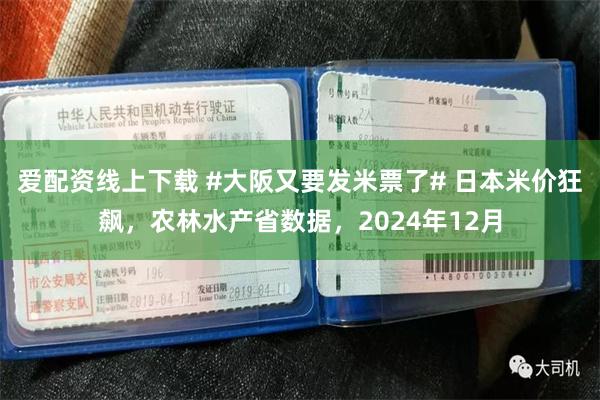 爱配资线上下载 #大阪又要发米票了# 日本米价狂飙，农林水产省数据，2024年12月