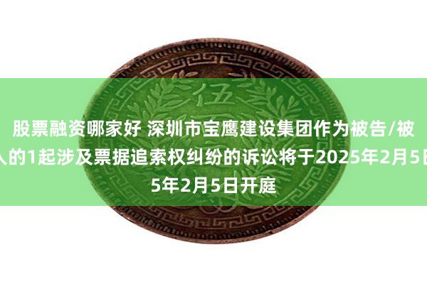 股票融资哪家好 深圳市宝鹰建设集团作为被告/被上诉人的1起涉及票据追索权纠纷的诉讼将于2025年2月5日开庭