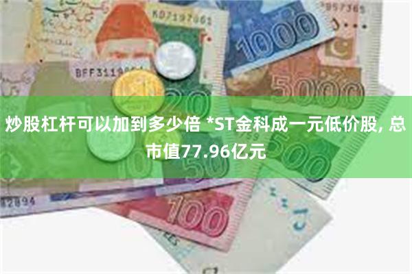 炒股杠杆可以加到多少倍 *ST金科成一元低价股, 总市值77.96亿元