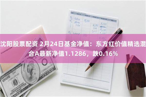 沈阳股票配资 2月24日基金净值：东方红价值精选混合A最新净值1.1286，跌0.16%