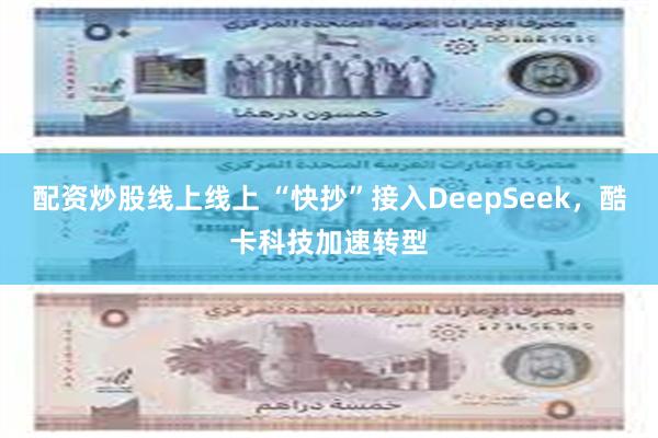 配资炒股线上线上 “快抄”接入DeepSeek，酷卡科技加速转型