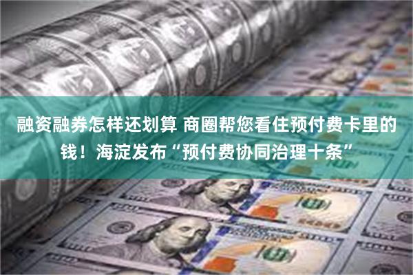 融资融券怎样还划算 商圈帮您看住预付费卡里的钱！海淀发布“预付费协同治理十条”
