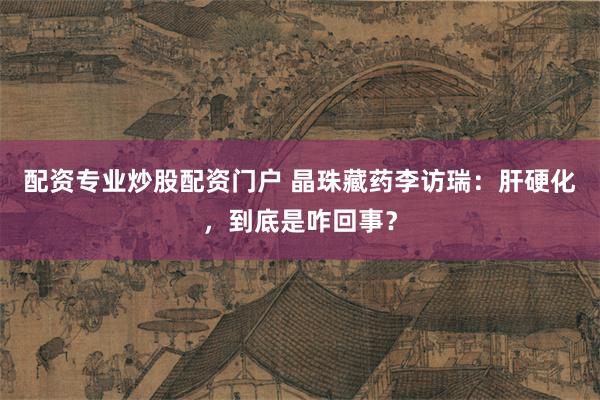 配资专业炒股配资门户 晶珠藏药李访瑞：肝硬化，到底是咋回事？